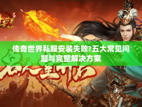 传奇世界私服安装失败?五大常见问题与完整解决方案