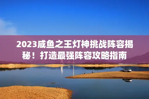 2023咸鱼之王灯神挑战阵容揭秘！打造最强阵容攻略指南