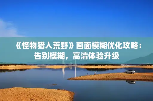 《怪物猎人荒野》画面模糊优化攻略:告别模糊,高清体验升级 《怪物猎人荒野》画面模糊优化攻略:告别模糊,高清体验升级