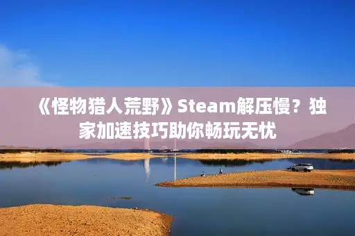 《怪物猎人荒野》Steam解压慢?独家加速技巧助你畅玩无忧 《怪物猎人荒野》Steam解压慢?独家加速技巧助你畅玩无忧