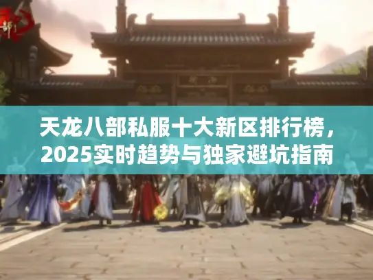 天龙八部私服十大新区排行榜,2025实时趋势与独家避坑指南 天龙八部私服十大新区排行榜,2025实时趋势与独家避坑指南