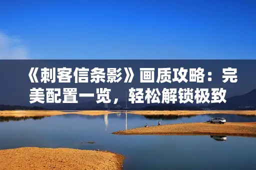 《刺客信条影》画质攻略:完美配置一览,轻松解锁极致体验 《刺客信条影》画质攻略:完美配置一览,轻松解锁极致体验