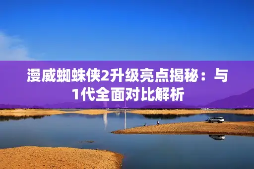 漫威蜘蛛侠2升级亮点揭秘：与1代全面对比解析