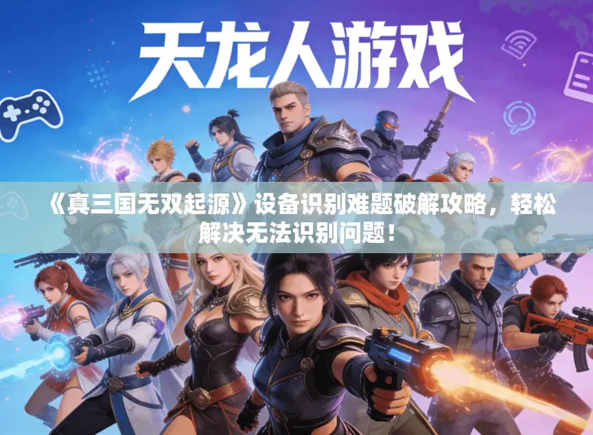 《真三国无双起源》设备识别难题破解攻略,轻松解决无法识别问题! 《真三国无双起源》设备识别难题破解攻略,轻松解决无法识别问题!