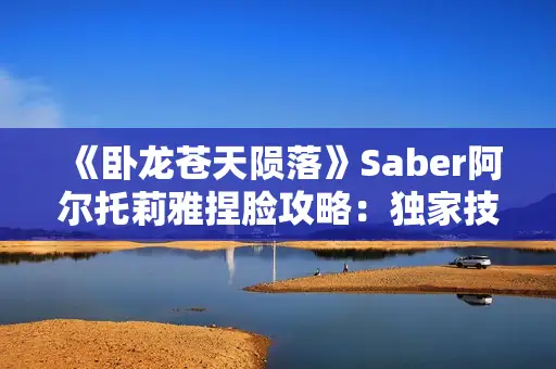 《卧龙苍天陨落》Saber阿尔托莉雅捏脸攻略：独家技巧助你打造完美游戏女神形象