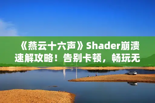 《燕云十六声》Shader崩溃速解攻略!告别卡顿,畅玩无忧 《燕云十六声》Shader崩溃速解攻略!告别卡顿,畅玩无忧