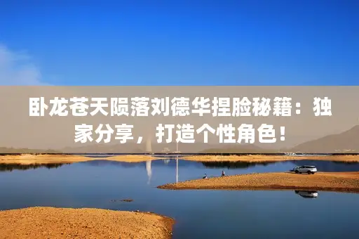 卧龙苍天陨落刘德华捏脸秘籍：独家分享，打造个性角色！