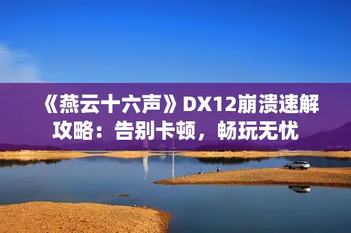 《燕云十六声》DX12崩溃速解攻略：告别卡顿，畅玩无忧