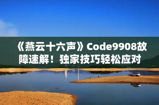 《燕云十六声》Code9908故障速解！独家技巧轻松应对