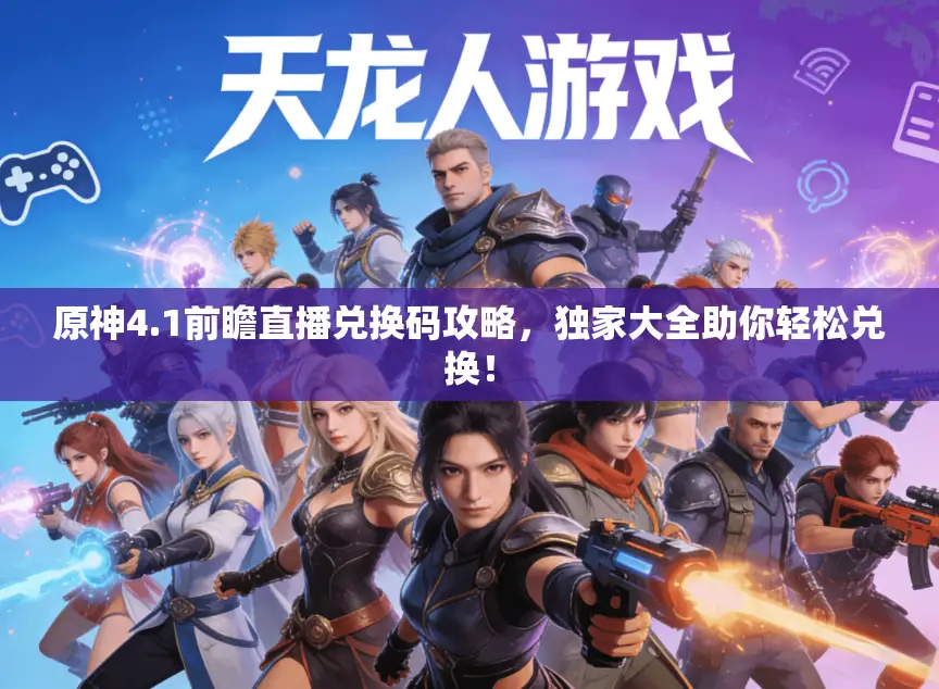 原神4.1前瞻直播兑换码攻略,独家大全助你轻松兑换! 原神4.1前瞻直播兑换码攻略,独家大全助你轻松兑换!