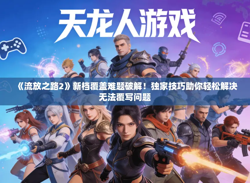 《流放之路2》新档覆盖难题破解！独家技巧助你轻松解决无法覆写问题