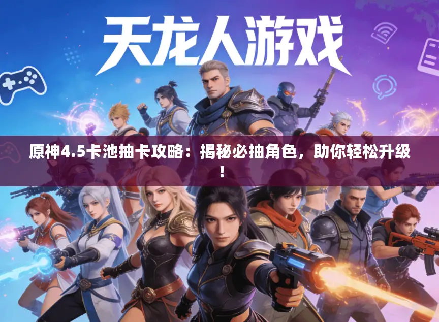 原神4.5卡池抽卡攻略：揭秘必抽角色，助你轻松升级！