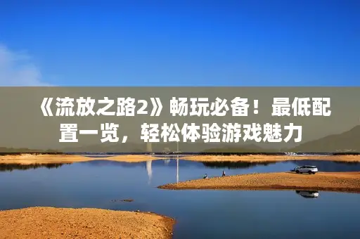《流放之路2》畅玩必备!最低配置一览,轻松体验游戏魅力 《流放之路2》畅玩必备!最低配置一览,轻松体验游戏魅力