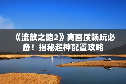 《流放之路2》高画质畅玩必备！揭秘超神配置攻略