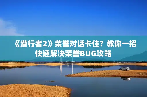 《潜行者2》荣誉对话卡住?教你一招快速解决荣誉BUG攻略 《潜行者2》荣誉对话卡住?教你一招快速解决荣誉BUG攻略