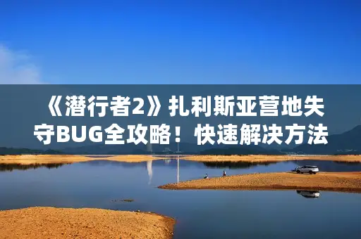 《潜行者2》扎利斯亚营地失守BUG全攻略!快速解决方法大揭秘 《潜行者2》扎利斯亚营地失守BUG全攻略!快速解决方法大揭秘