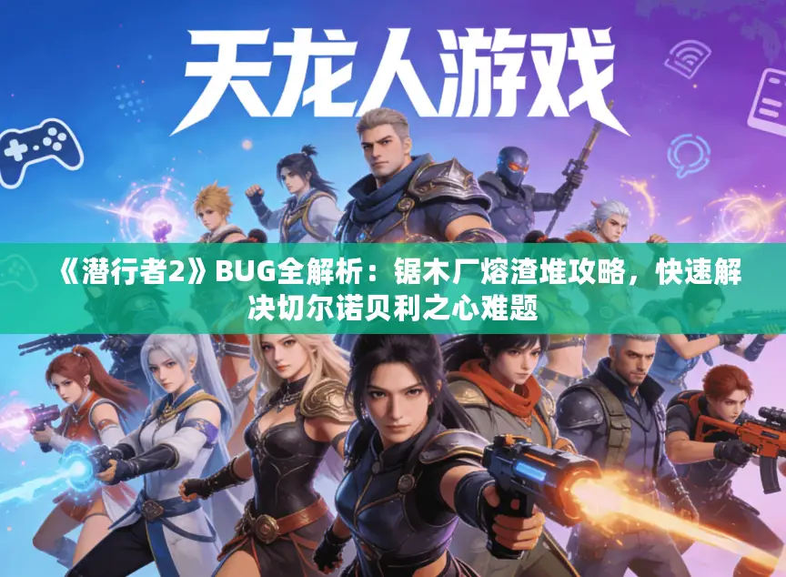 《潜行者2》BUG全解析：锯木厂熔渣堆攻略，快速解决切尔诺贝利之心难题