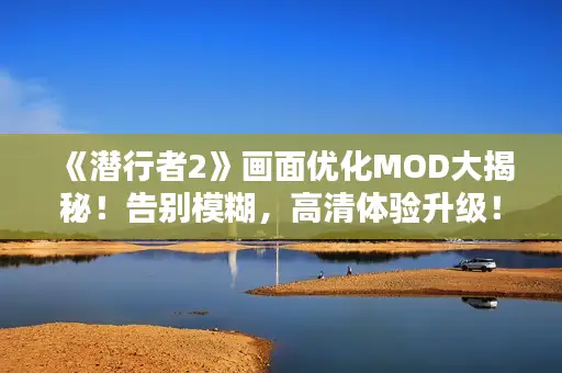 《潜行者2》画面优化MOD大揭秘！告别模糊，高清体验升级！