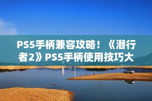 PS5手柄兼容攻略！《潜行者2》PS5手柄使用技巧大揭秘