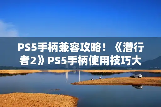 PS5手柄兼容攻略！《潜行者2》PS5手柄使用技巧大揭秘