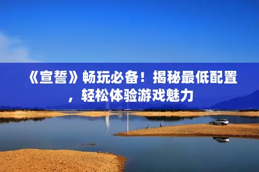 《宣誓》畅玩必备!揭秘最低配置,轻松体验游戏魅力 《宣誓》畅玩必备!揭秘最低配置,轻松体验游戏魅力