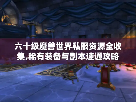 六十级魔兽世界私服资源全收集,稀有装备与副本速通攻略 六十级魔兽世界私服资源全收集,稀有装备与副本速通攻略