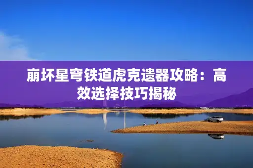 崩坏星穹铁道虎克遗器攻略：高效选择技巧揭秘