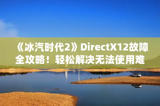 《冰汽时代2》DirectX12故障全攻略！轻松解决无法使用难题