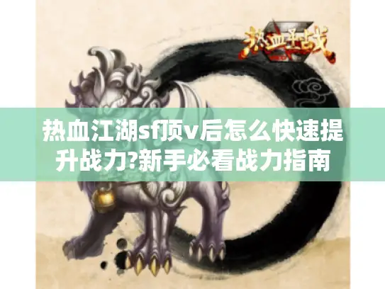 热血江湖sf顶v后怎么快速提升战力?新手必看战力指南 热血江湖sf顶v后怎么快速提升战力?新手必看战力指南