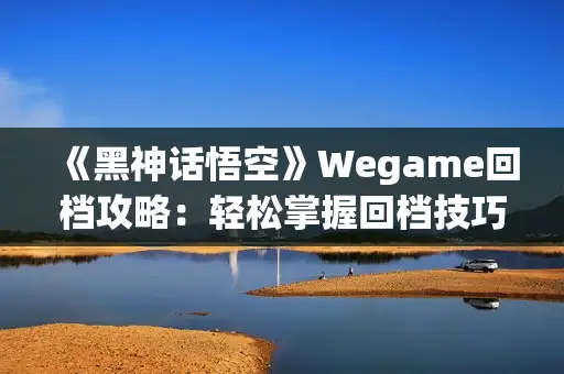 《黑神话悟空》Wegame回档攻略：轻松掌握回档技巧，重拾游戏乐趣