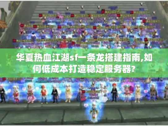 华夏热血江湖sf一条龙搭建指南,如何低成本打造稳定服务器?