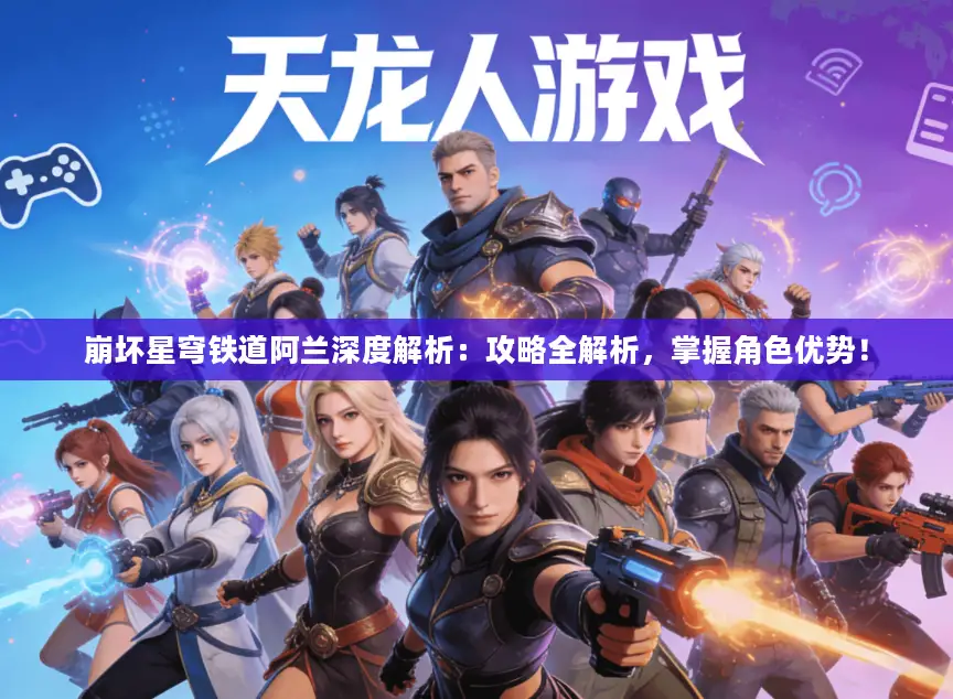 崩坏星穹铁道阿兰深度解析：攻略全解析，掌握角色优势！