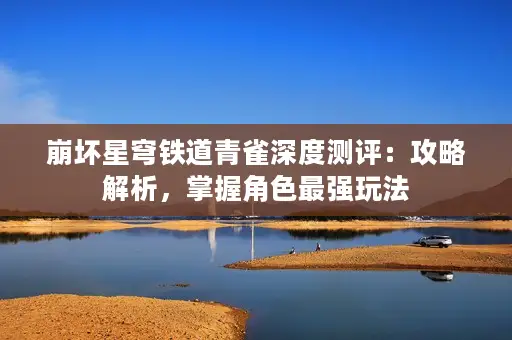 崩坏星穹铁道青雀深度测评:攻略解析,掌握角色最强玩法 崩坏星穹铁道青雀深度测评:攻略解析,掌握角色最强玩法