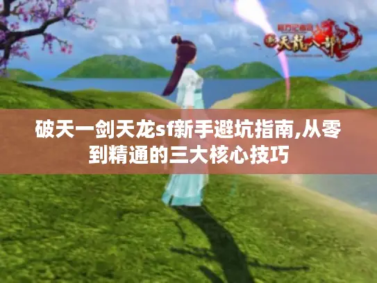 破天一剑天龙sf新手避坑指南,从零到精通的三大核心技巧 破天一剑天龙sf新手避坑指南,从零到精通的三大核心技巧