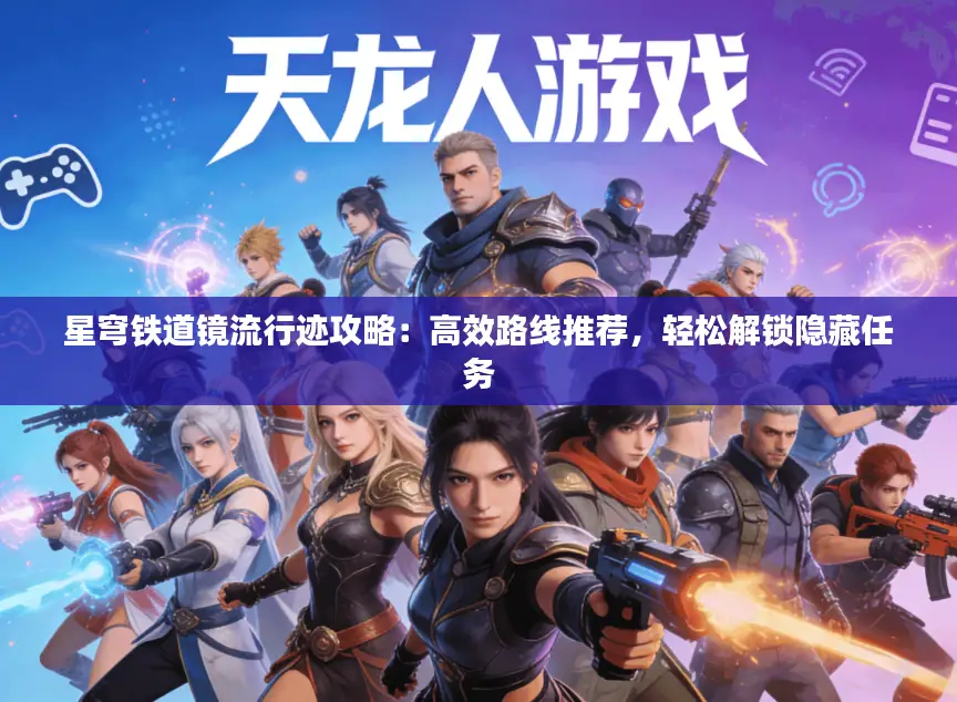 星穹铁道镜流行迹攻略：高效路线推荐，轻松解锁隐藏任务