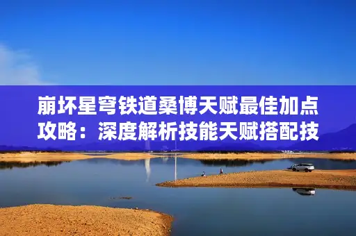 崩坏星穹铁道桑博天赋最佳加点攻略：深度解析技能天赋搭配技巧