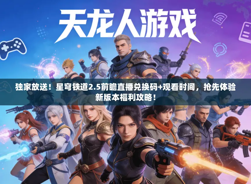独家放送！星穹铁道2.5前瞻直播兑换码+观看时间，抢先体验新版本福利攻略！