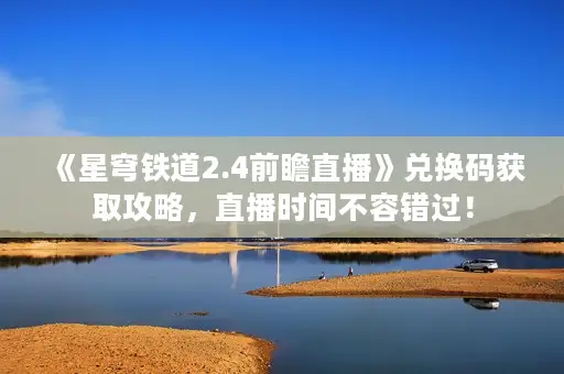 《星穹铁道2.4前瞻直播》兑换码获取攻略,直播时间不容错过! 《星穹铁道2.4前瞻直播》兑换码获取攻略,直播时间不容错过!