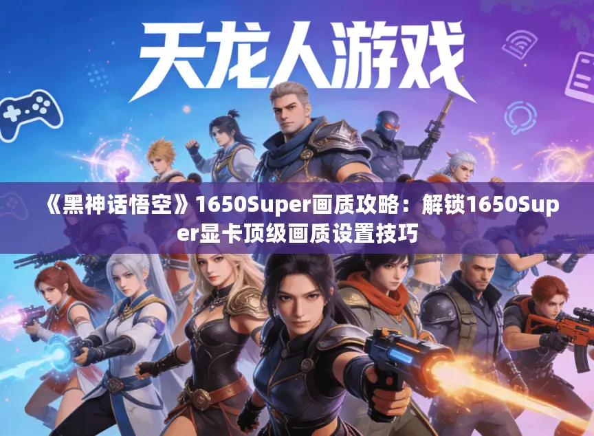 《黑神话悟空》1650Super画质攻略：解锁1650Super显卡顶级画质设置技巧