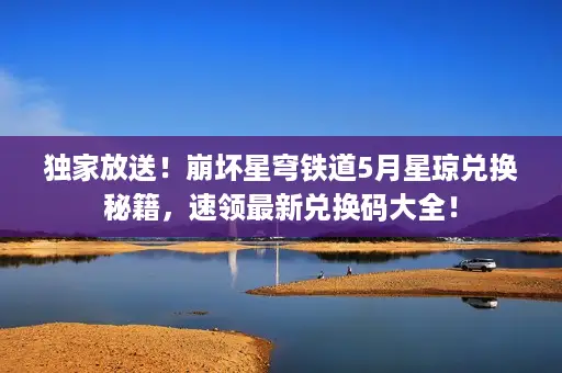 独家放送！崩坏星穹铁道5月星琼兑换秘籍，速领最新兑换码大全！