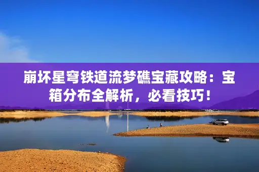 崩坏星穹铁道流梦礁宝藏攻略：宝箱分布全解析，必看技巧！