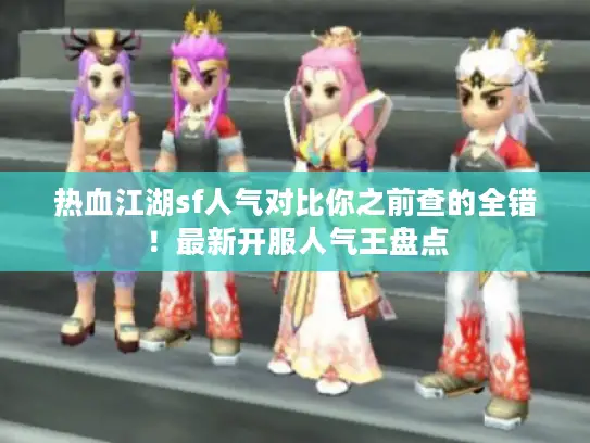 热血江湖sf人气对比你之前查的全错！最新开服人气王盘点