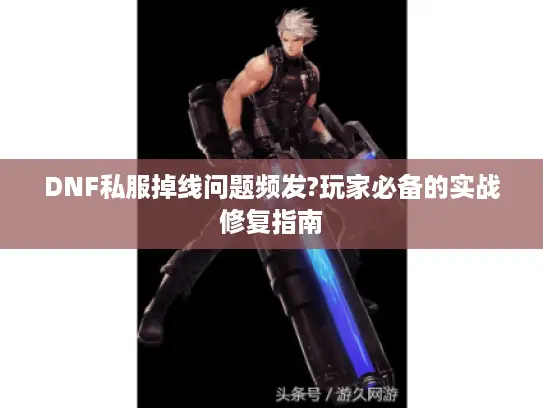 DNF私服掉线问题频发?玩家必备的实战修复指南