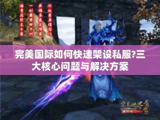 完美国际如何快速架设私服?三大核心问题与解决方案 完美国际如何快速架设私服?三大核心问题与解决方案