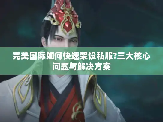 完美国际如何快速架设私服?三大核心问题与解决方案 完美国际如何快速架设私服?三大核心问题与解决方案