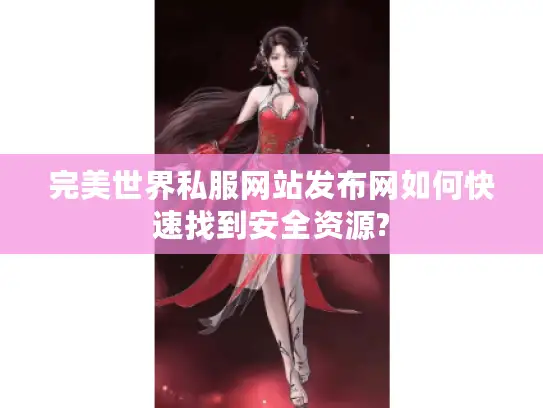 完美世界私服网站发布网如何快速找到安全资源?