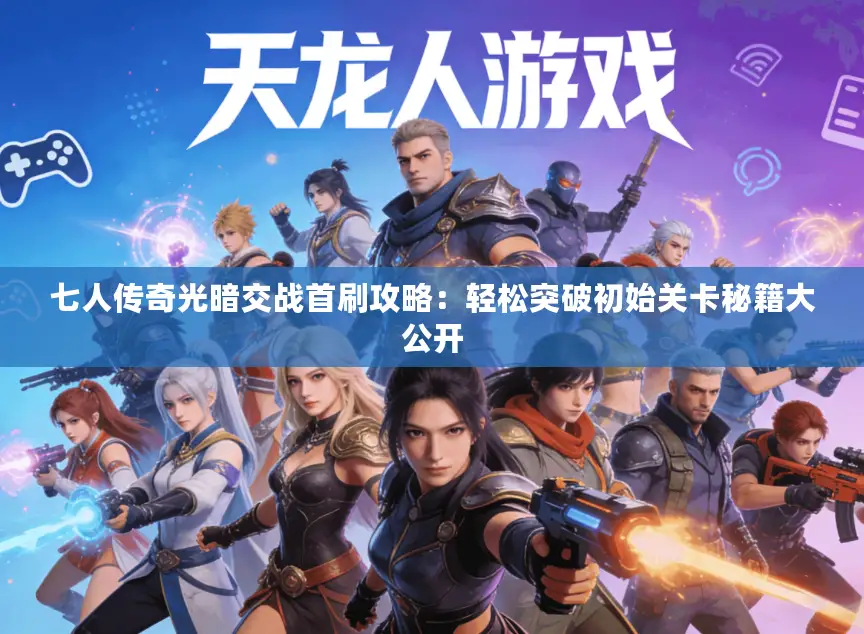 七人传奇光暗交战首刷攻略：轻松突破初始关卡秘籍大公开