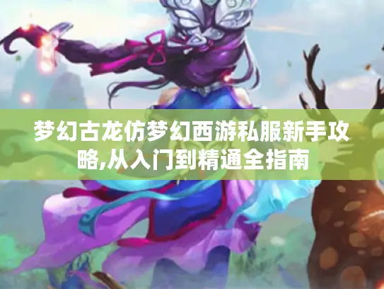 梦幻古龙仿梦幻西游私服新手攻略,从入门到精通全指南 梦幻古龙仿梦幻西游私服新手攻略,从入门到精通全指南