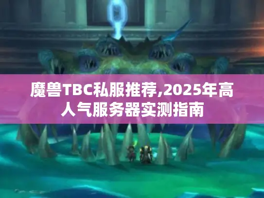 魔兽TBC私服推荐,2025年高人气服务器实测指南