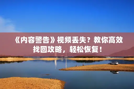 《内容警告》视频丢失？教你高效找回攻略，轻松恢复！
